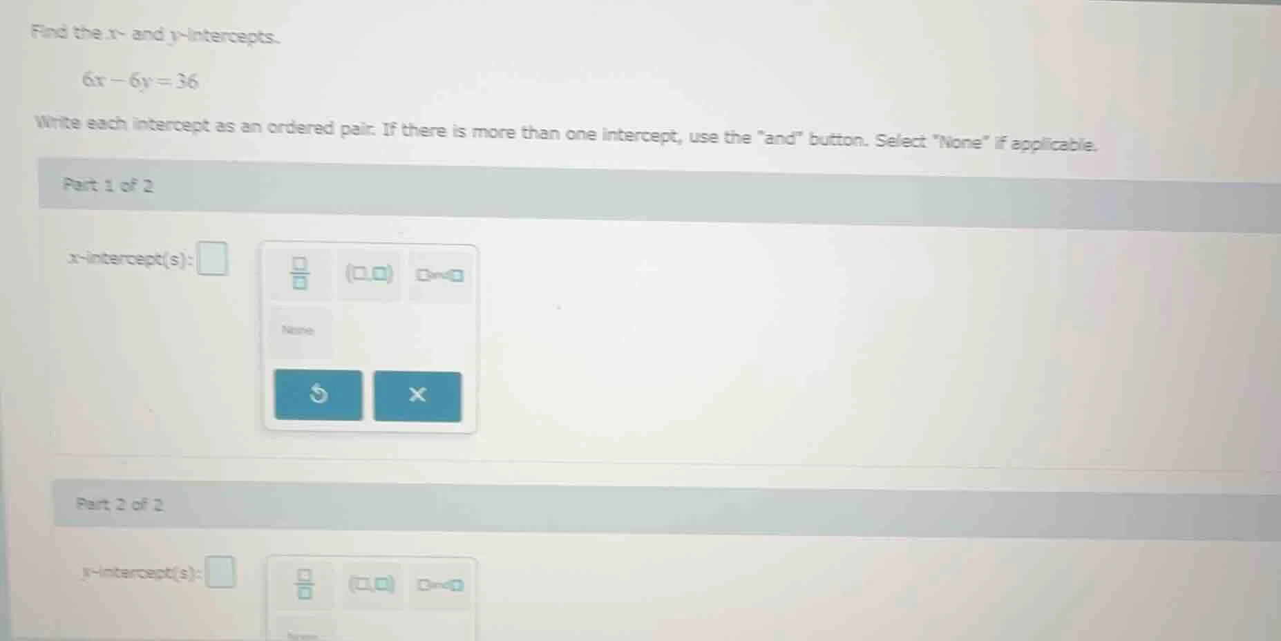 find the x- and y-intercepts. 6x - 6y = 36 write each intercept as an o…