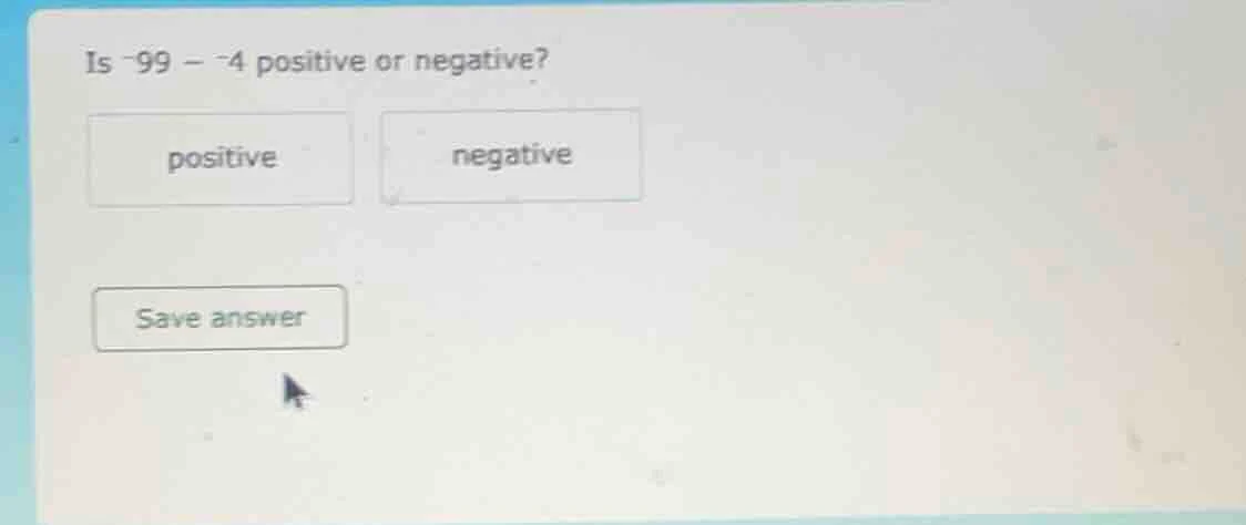 is -99 - -4 positive or negative? positive negative save answer