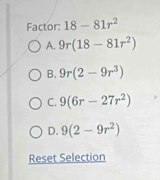 factor: $18 - 81r^2$ a. $9r(18 - 81r^2)$ b. $9r(2 - 9r^3)$ c. $9(6r - 2…