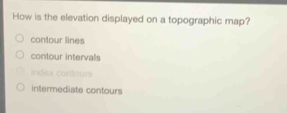how is the elevation displayed on a topographic map? ○ contour lines ○ …