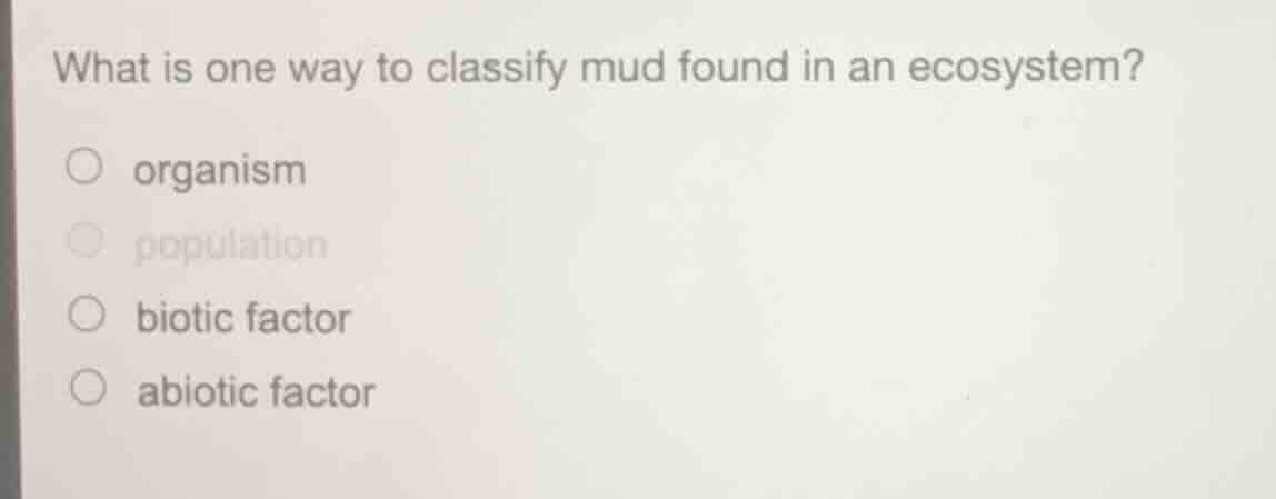 what is one way to classify mud found in an ecosystem? ○ organism ○ pop…