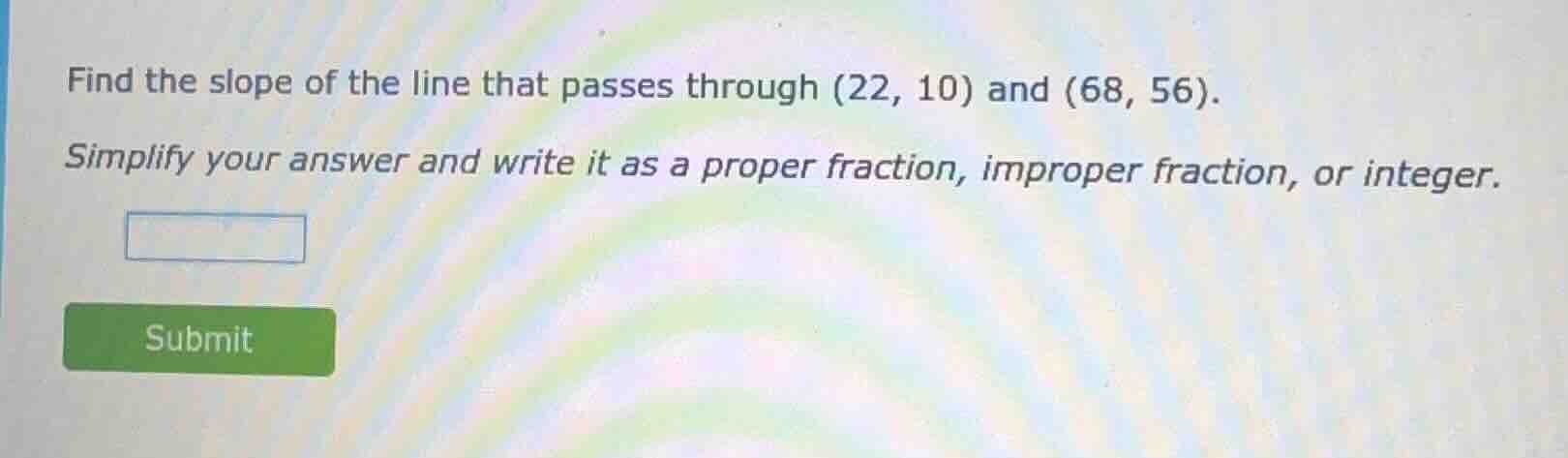 find the slope of the line that passes through (22, 10) and (68, 56). s…