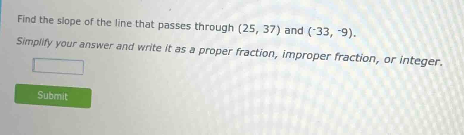 find the slope of the line that passes through (25, 37) and (-33, -9). …
