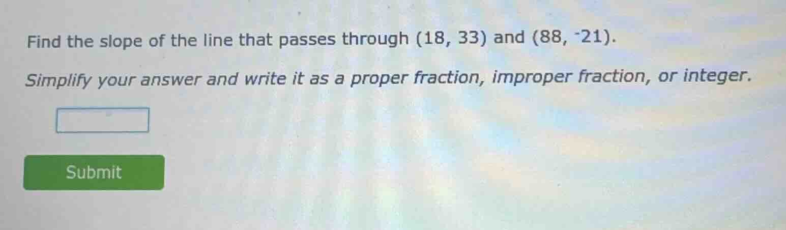 find the slope of the line that passes through (18, 33) and (88, -21). …