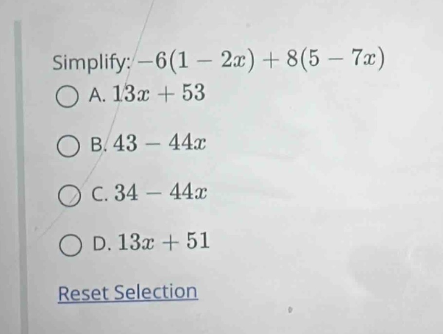 simplify: $-6(1 - 2x) + 8(5 - 7x)$ a. $13x + 53$ b. $43 - 44x$ c. $34 -…