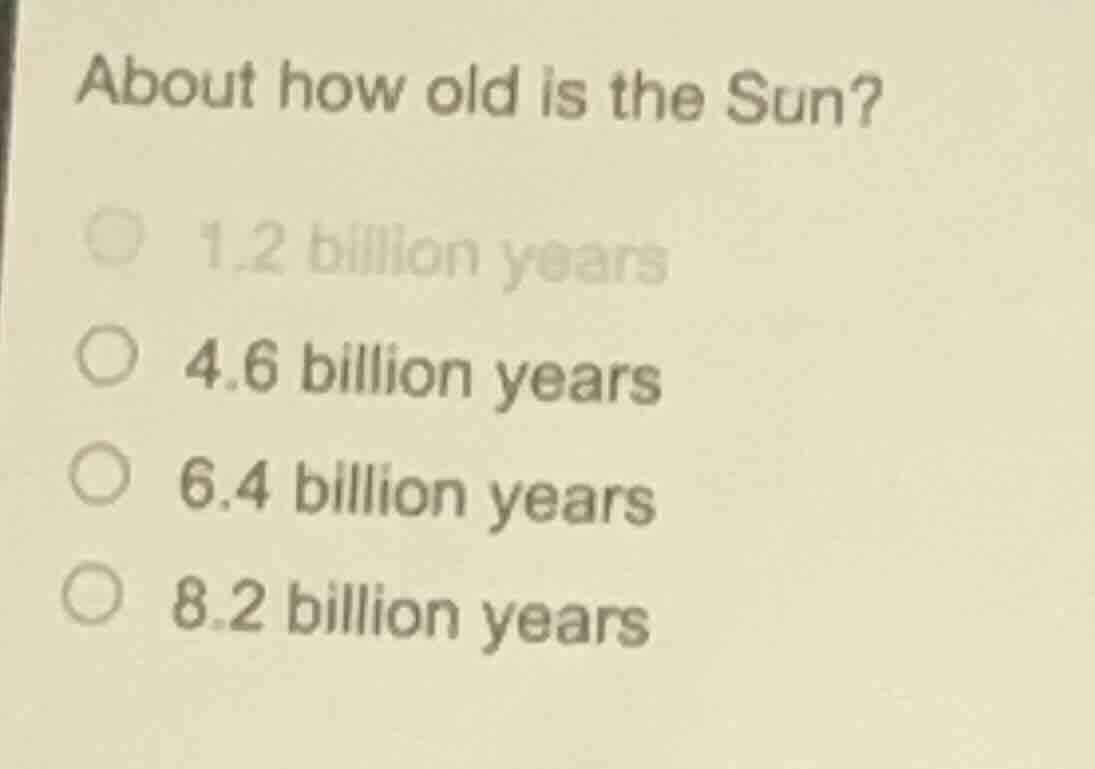 about how old is the sun? ○ 1.2 billion years ○ 4.6 billion years ○ 6.4…