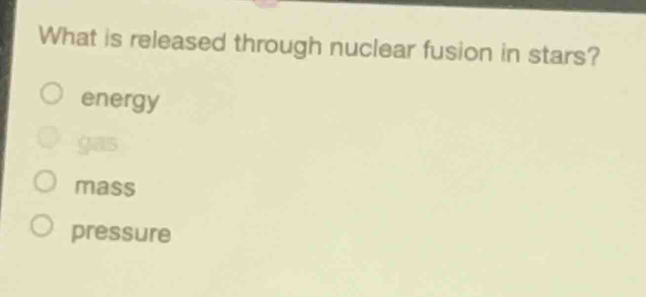 what is released through nuclear fusion in stars? ○ energy ○ gas ○ mass…
