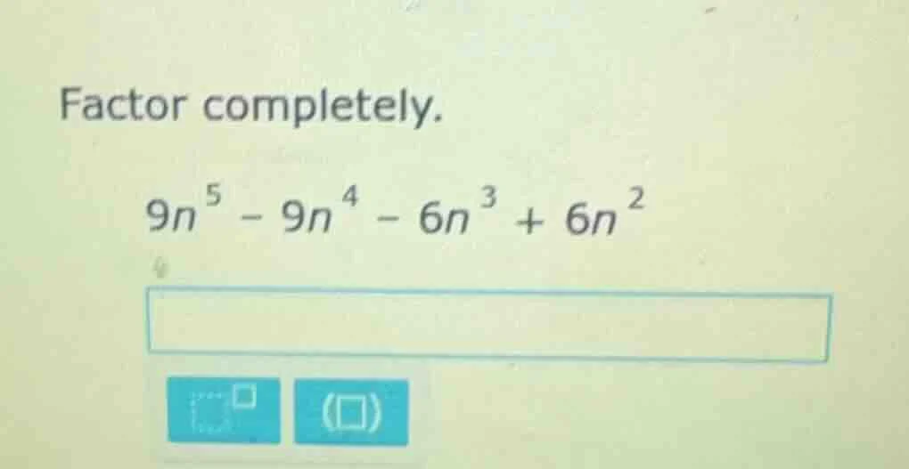 factor completely. $9n^5 - 9n^4 - 6n^3 + 6n^2$