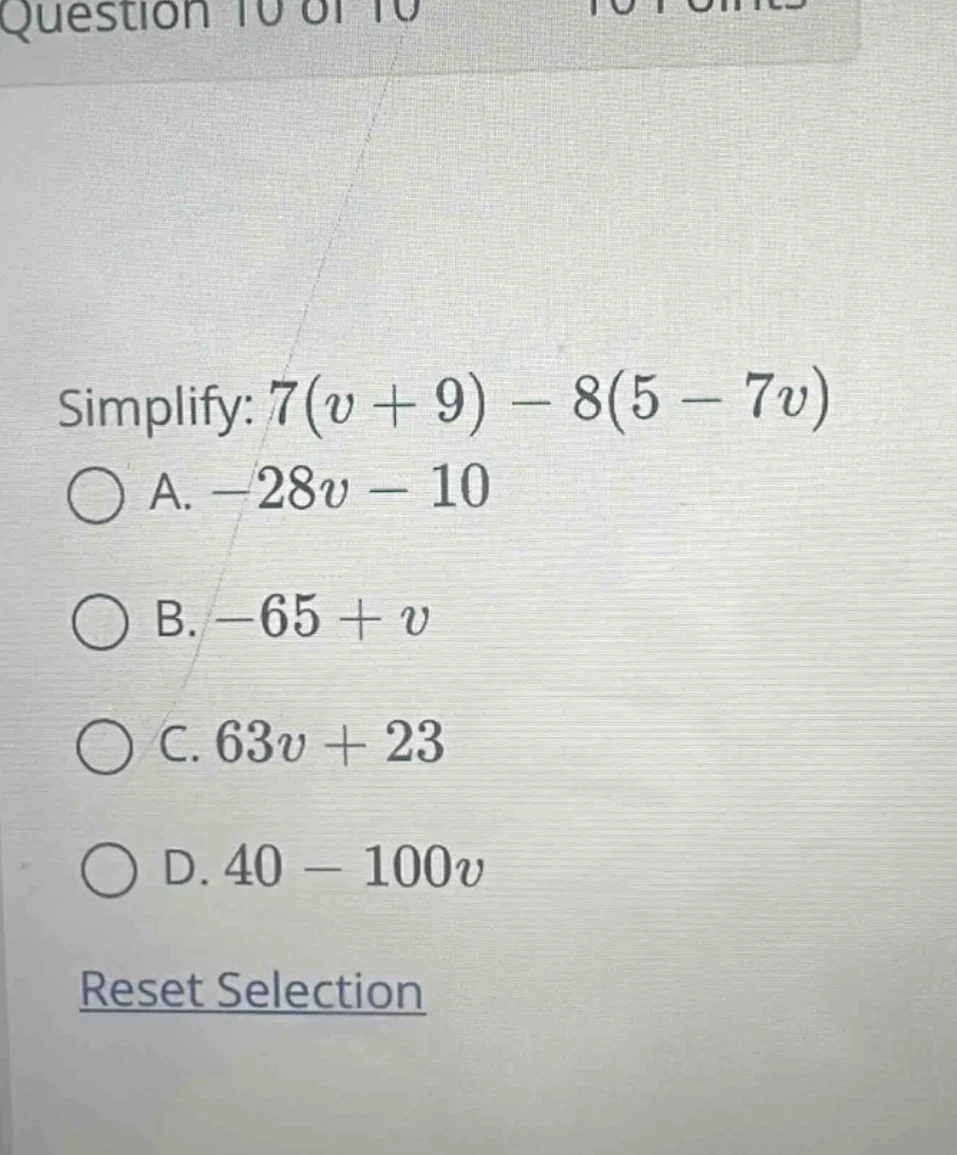 question 10 of 10 simplify: $7(v + 9) - 8(5 - 7v)$ a. $-28v - 10$ b. $-…