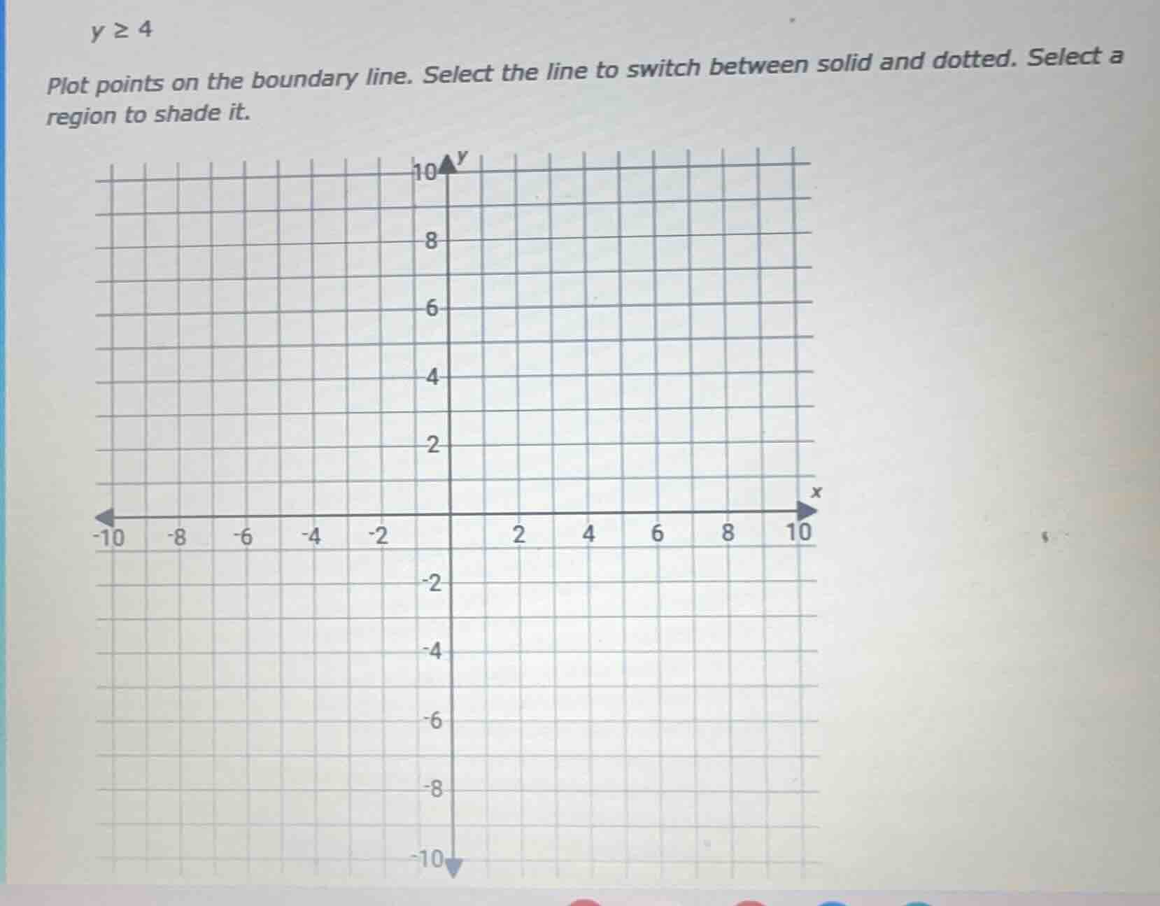 y ≥ 4 plot points on the boundary line. select the line to switch betwe…