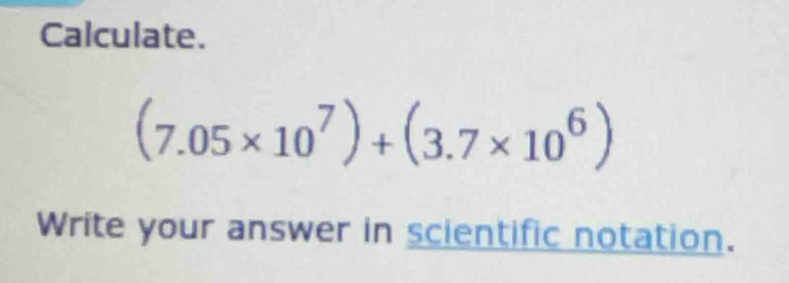 calculate. \\((7.05 \\times 10^7) + (3.7 \\times 10^6)\\) write your an…