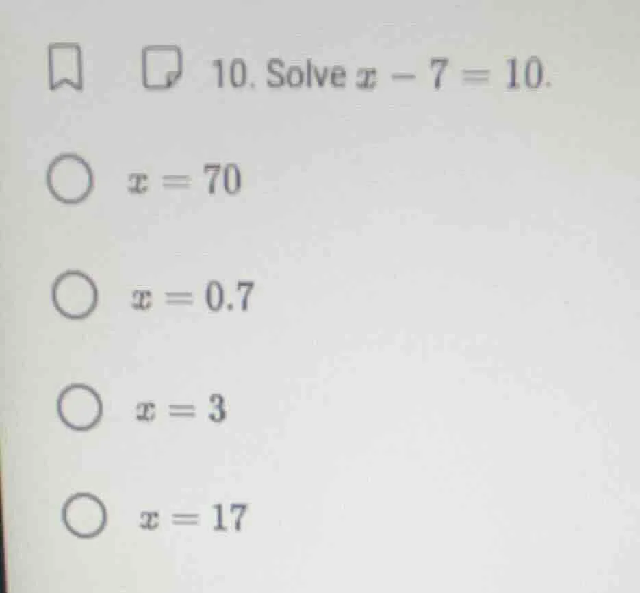 10. solve $x - 7 = 10$. $x = 70$; $x = 0.7$; $x = 3$; $x = 17$
