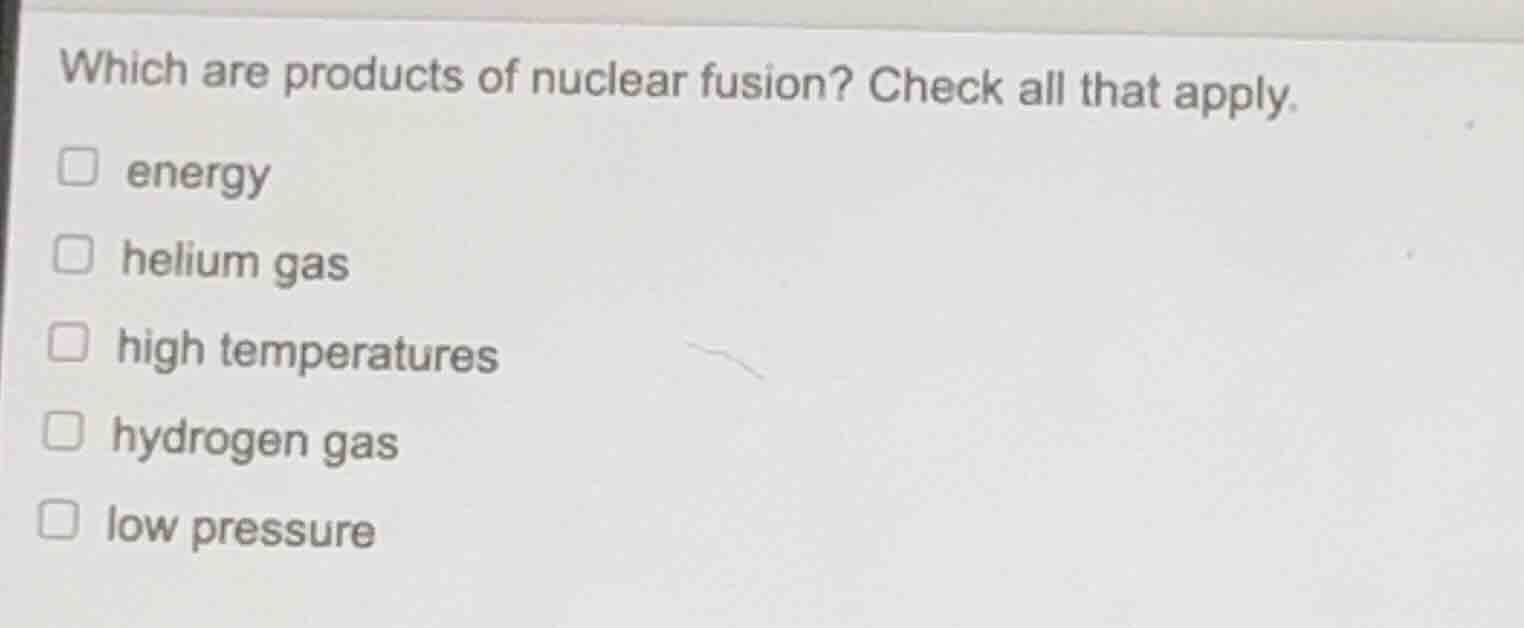 which are products of nuclear fusion? check all that apply. energy heli…