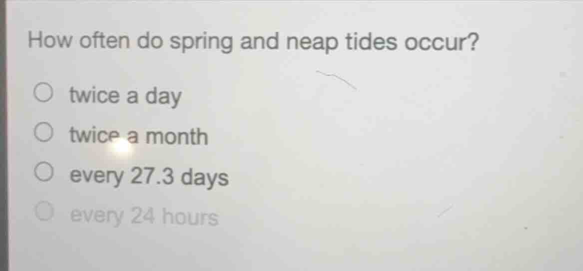 how often do spring and neap tides occur? ○ twice a day ○ twice a month…