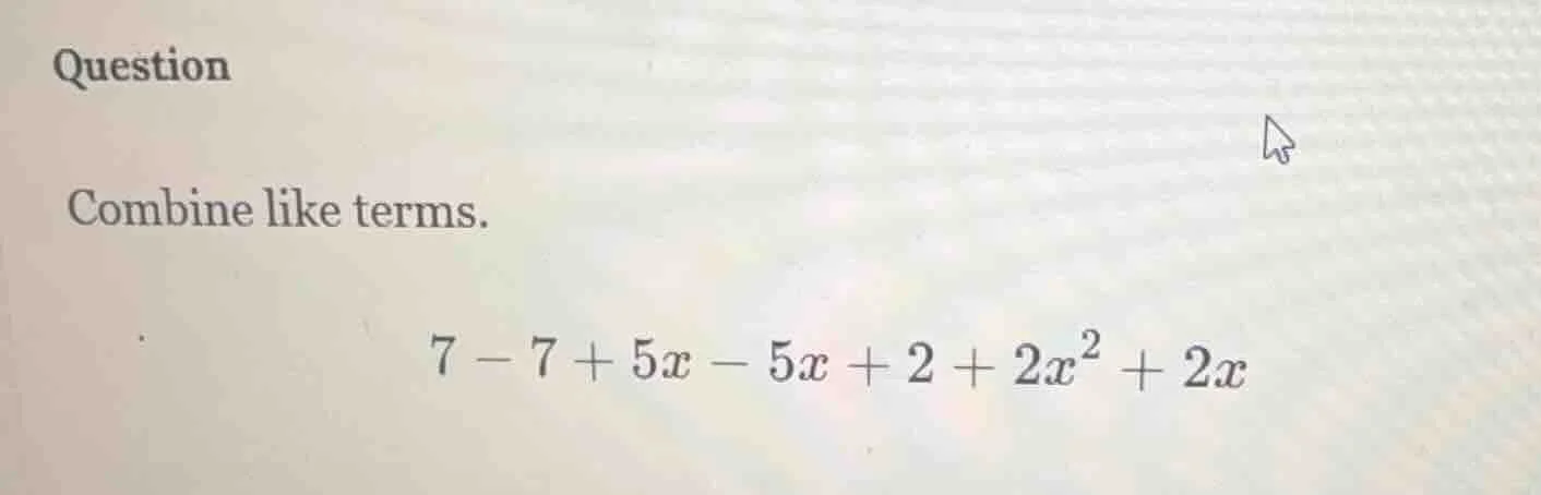 question combine like terms. $7 - 7 + 5x - 5x + 2 + 2x^2 + 2x$