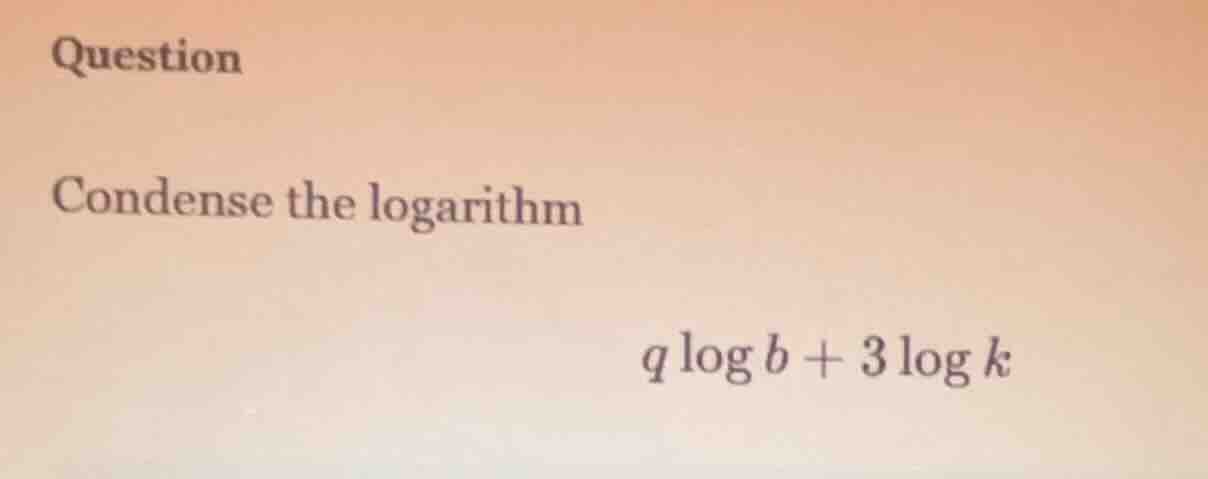 question condense the logarithm \\( q log b + 3 log k \\)