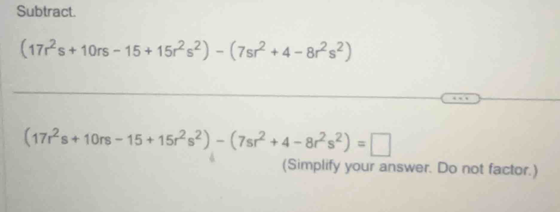 subtract. \\((17r^2s + 10rs - 15 + 15r^2s^2) - (7sr^2 + 4 - 8r^2s^2)\\)…
