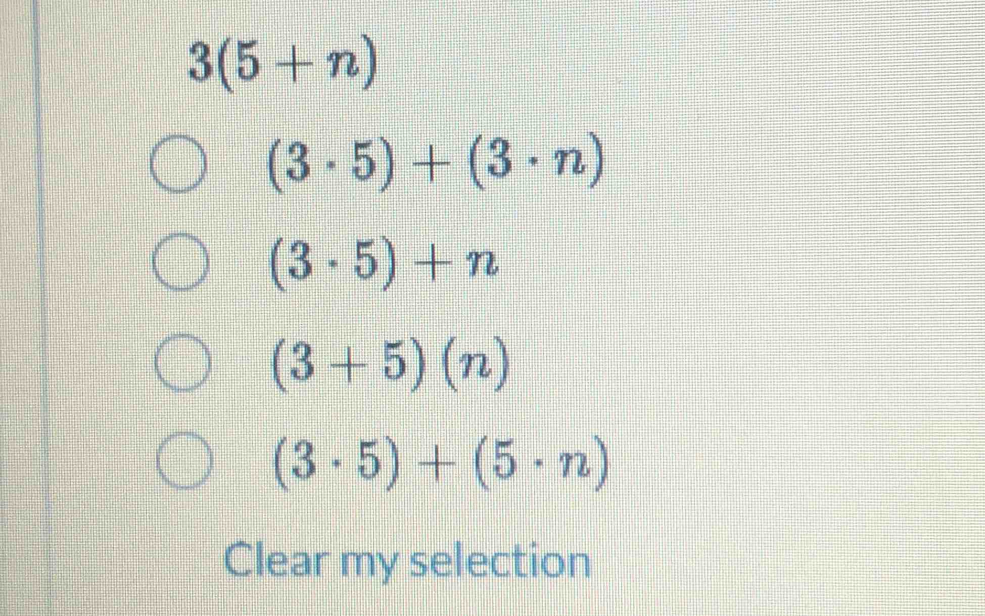 3(5 + n) (3·5) + (3·n) (3·5) + n (3 + 5)(n) (3·5) + (5·n) clear my sele…