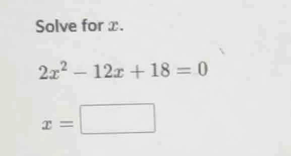 solve for x.\ $2x^2 - 12x + 18 = 0$\ $x = \\square$