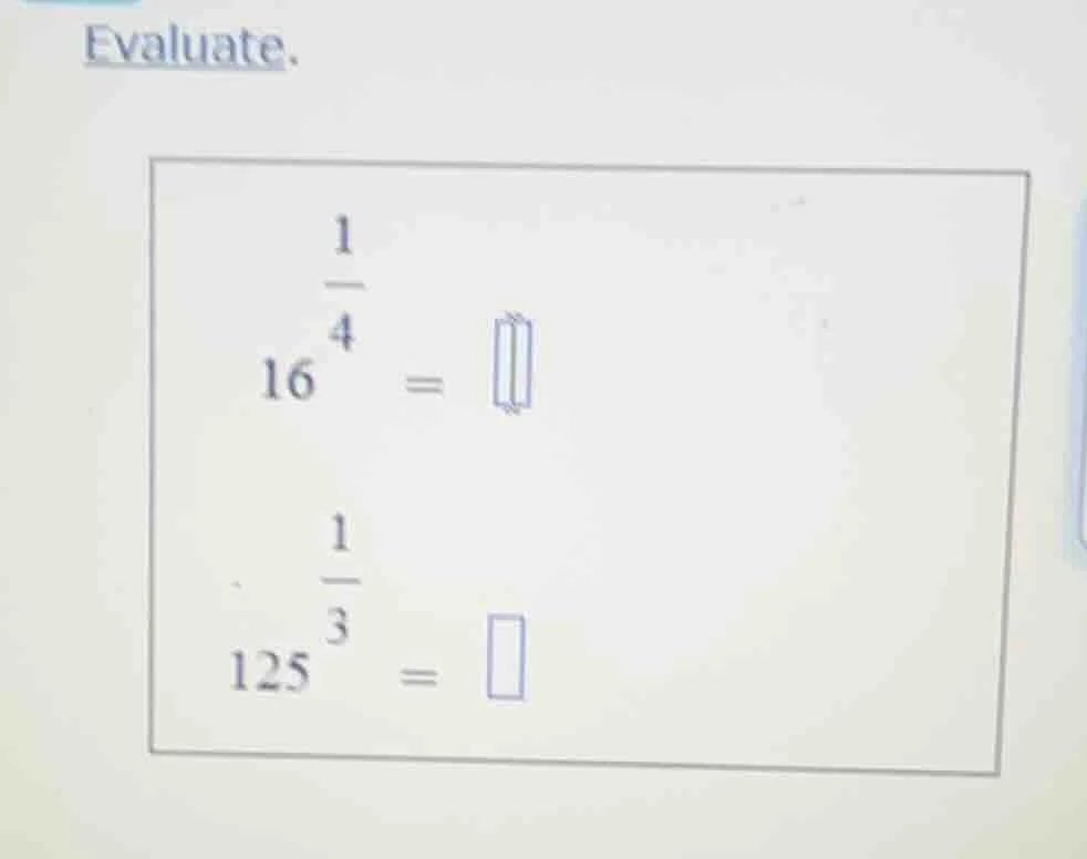 evaluate. $16^{\\frac{1}{4}} = \\square$ $125^{\\frac{1}{3}} = \\square$