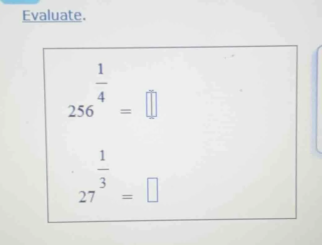 evaluate. $256^{\\frac{1}{4}} = \\square$ $27^{\\frac{1}{3}} = \\square$