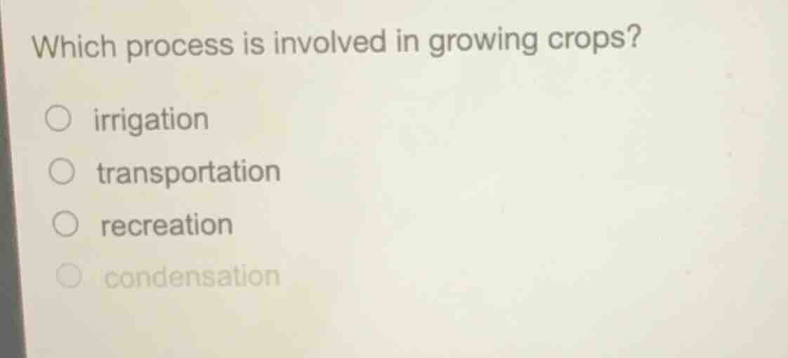which process is involved in growing crops? ○ irrigation ○ transportati…