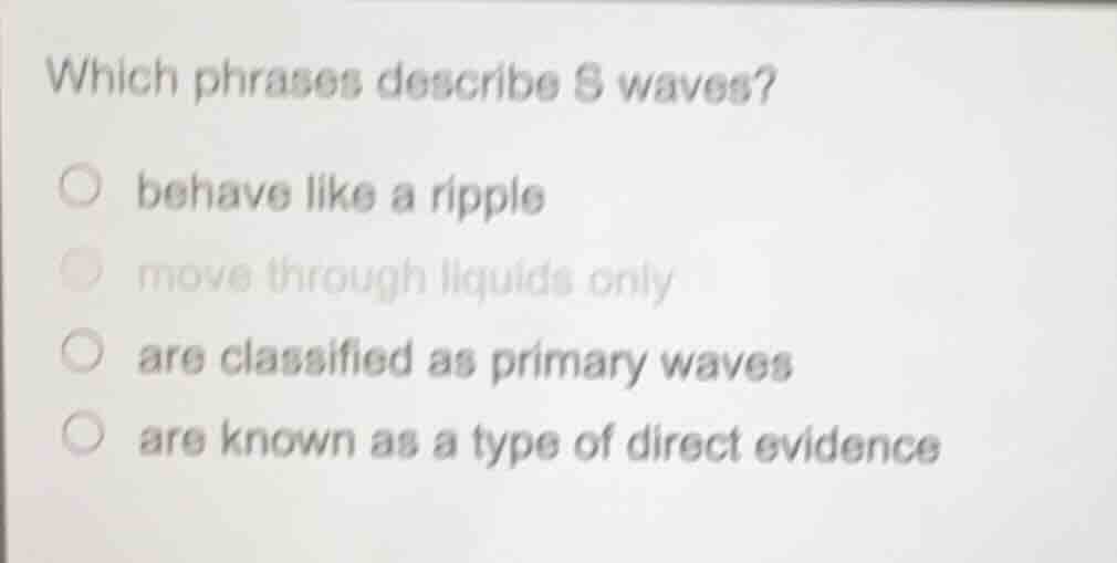 which phrases describe s waves? behave like a ripple move through liqui…