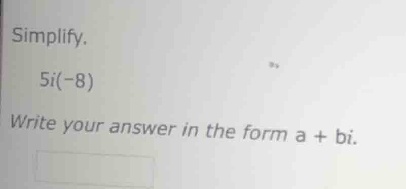 simplify. 5i(-8) write your answer in the form a + bi.