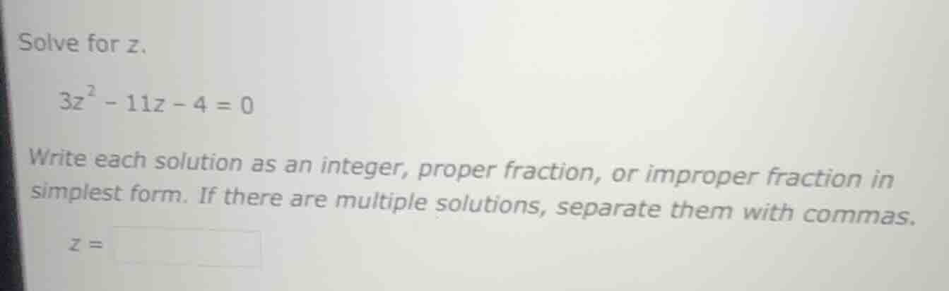 solve for z. \\( 3z^2 - 11z - 4 = 0 \\) write each solution as an integ…