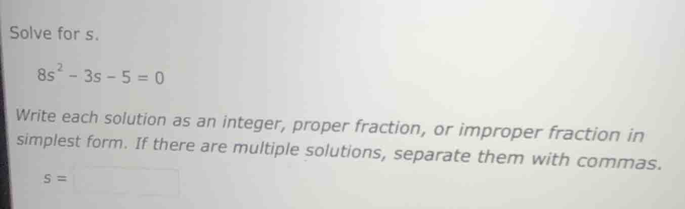 solve for s. $8s^{2}-3s - 5 = 0$ write each solution as an integer, pro…