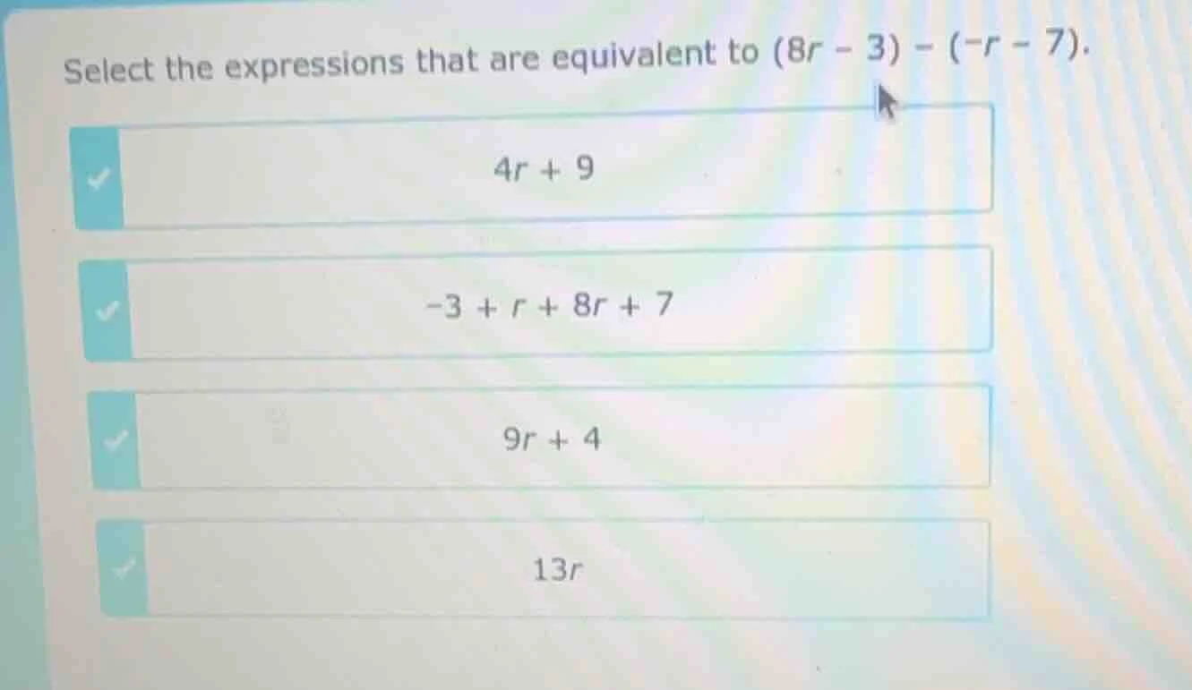 select the expressions that are equivalent to (8r - 3) - (-r - 7). 4r +…