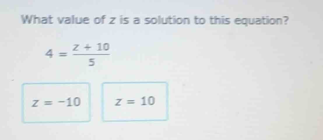 what value of z is a solution to this equation? $4 = \\frac{z + 10}{5}$…