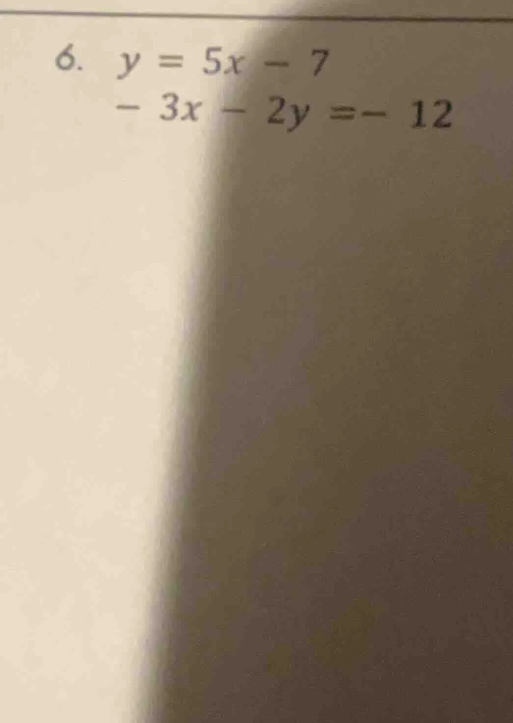 6. $y = 5x - 7$ $- 3x - 2y = - 12$