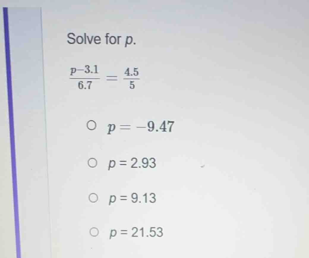 solve for p. \\(\\frac{p - 3.1}{6.7} = \\frac{4.5}{5}\\) \\(\\bigcirc\\…