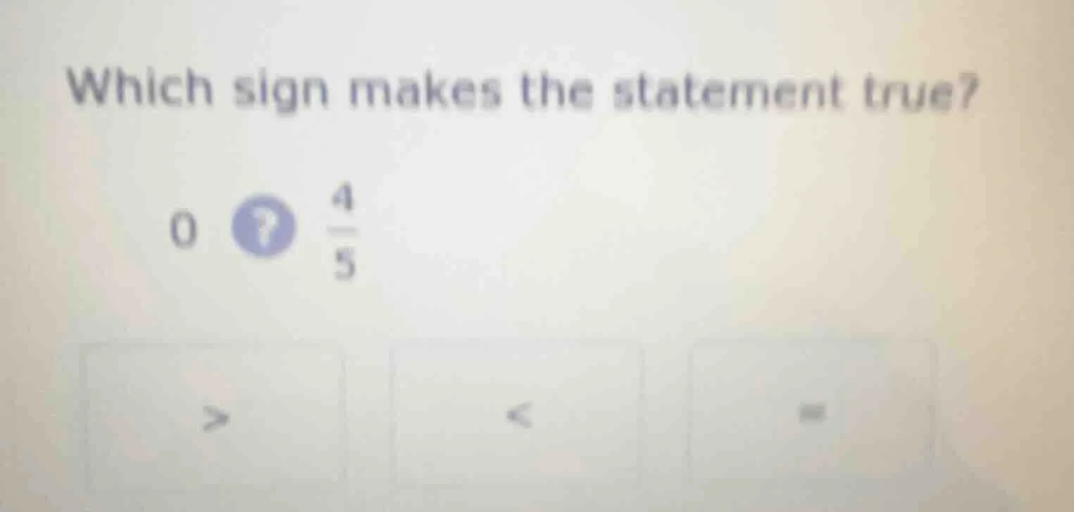 which sign makes the statement true? 0? \\(\frac{4}{5}\\) > < =