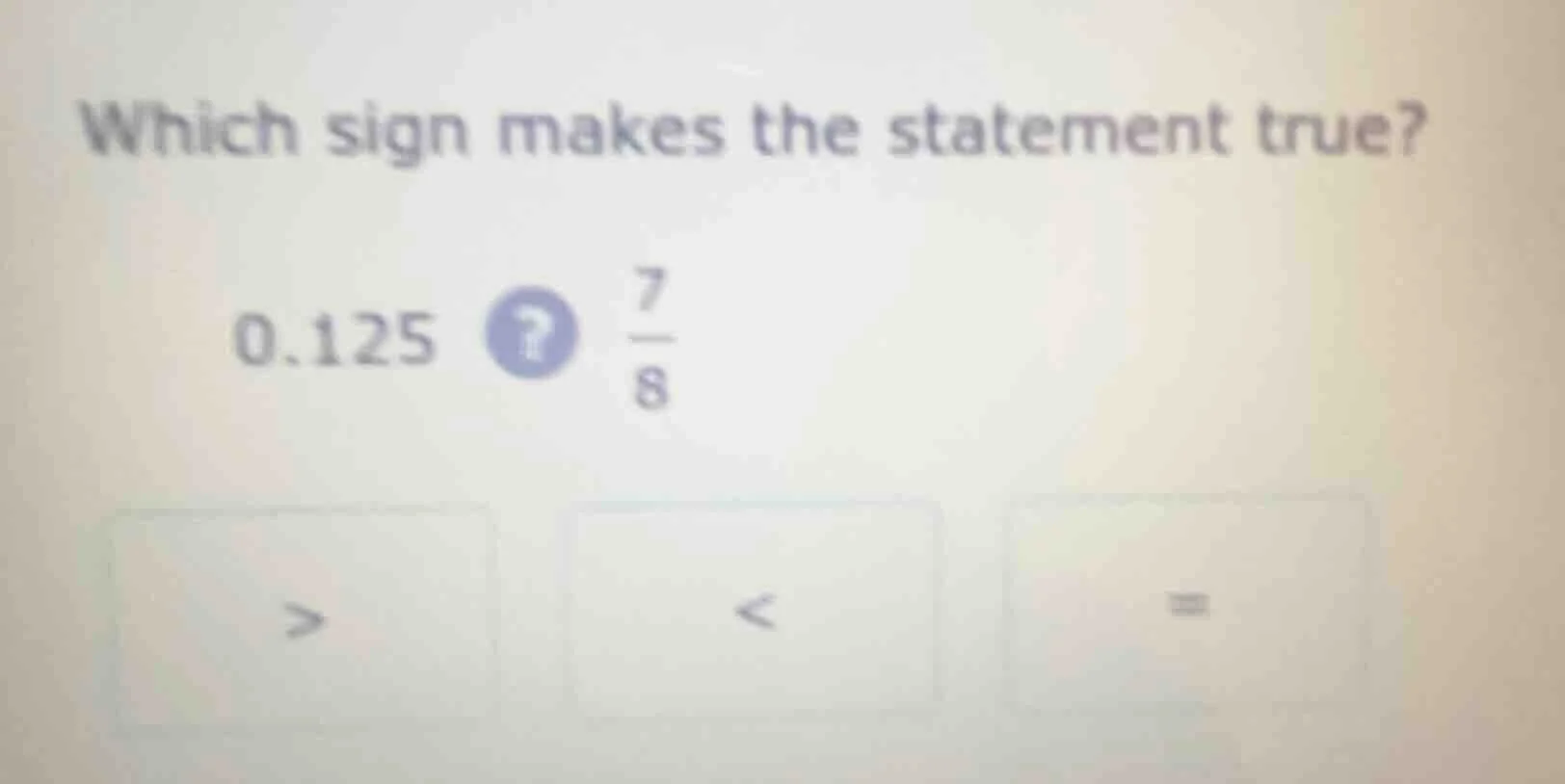 which sign makes the statement true? 0.125? \\(\frac{7}{8}\\) > < =