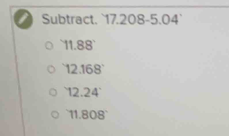 subtract. 17.208 - 5.04 11.88 12.168 12.24 11.808