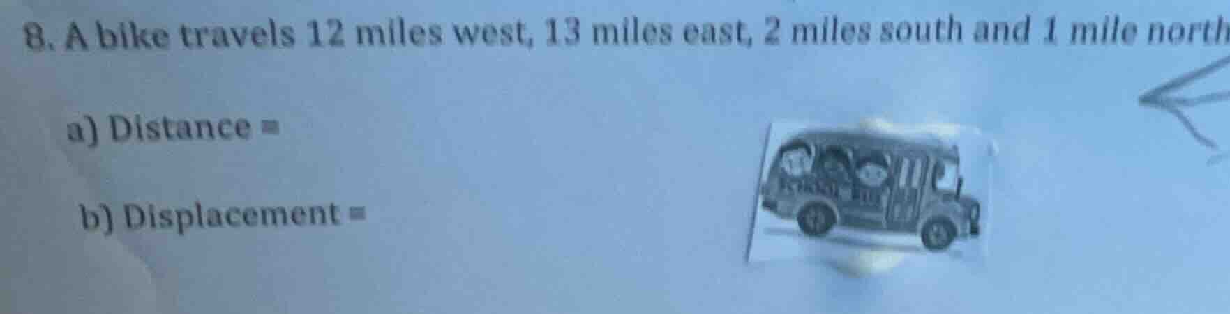 8. a bike travels 12 miles west, 13 miles east, 2 miles south and 1 mil…