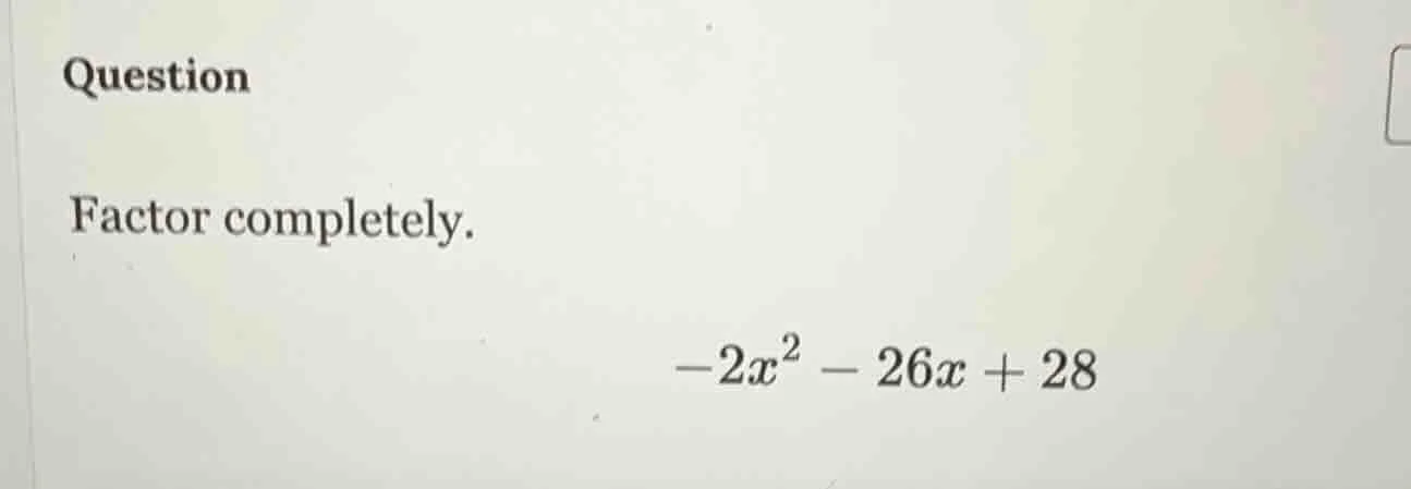 question factor completely. $-2x^2 - 26x + 28$
