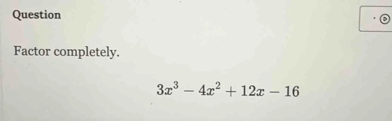 question factor completely. $3x^3 - 4x^2 + 12x - 16$
