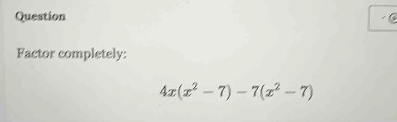 question factor completely: $4x(x^2 - 7) - 7(x^2 - 7)$