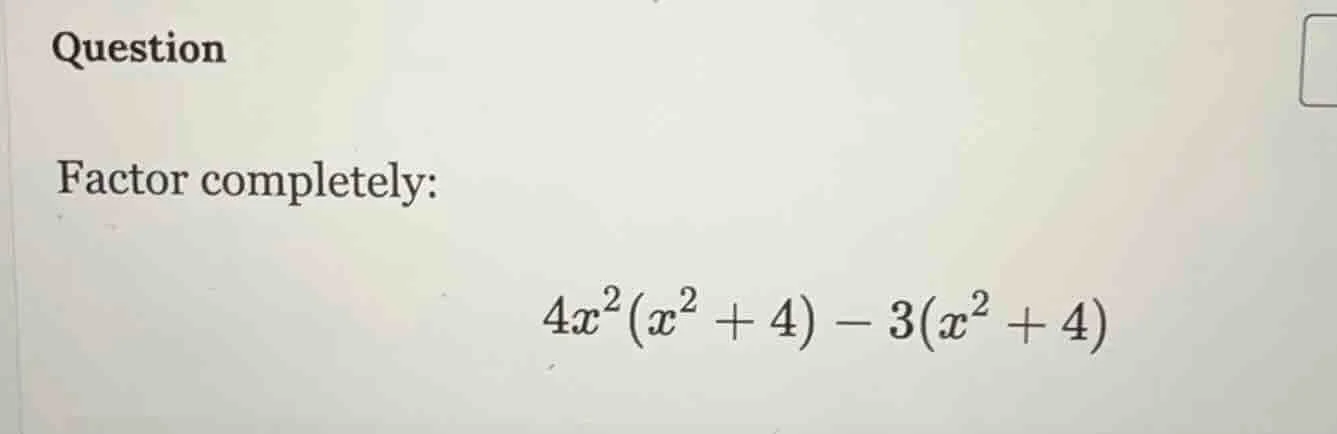 question factor completely: $4x^2(x^2 + 4) - 3(x^2 + 4)$
