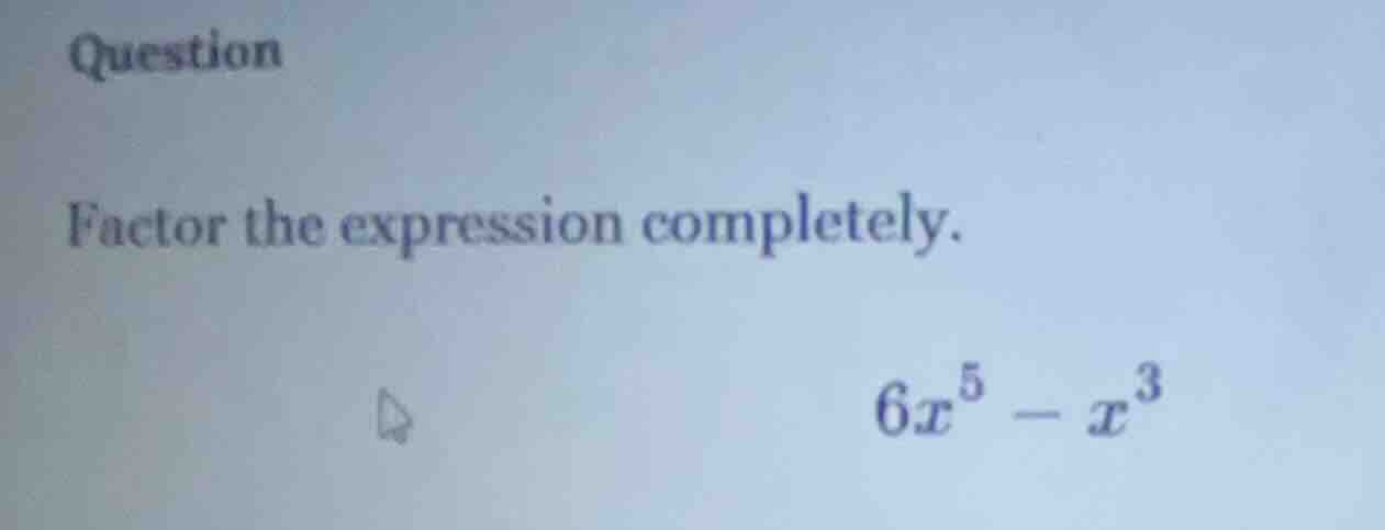 question factor the expression completely. $6x^5 - x^3$