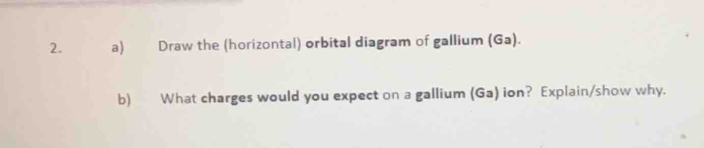 2. a) draw the (horizontal) orbital diagram of gallium (ga). b) what ch…