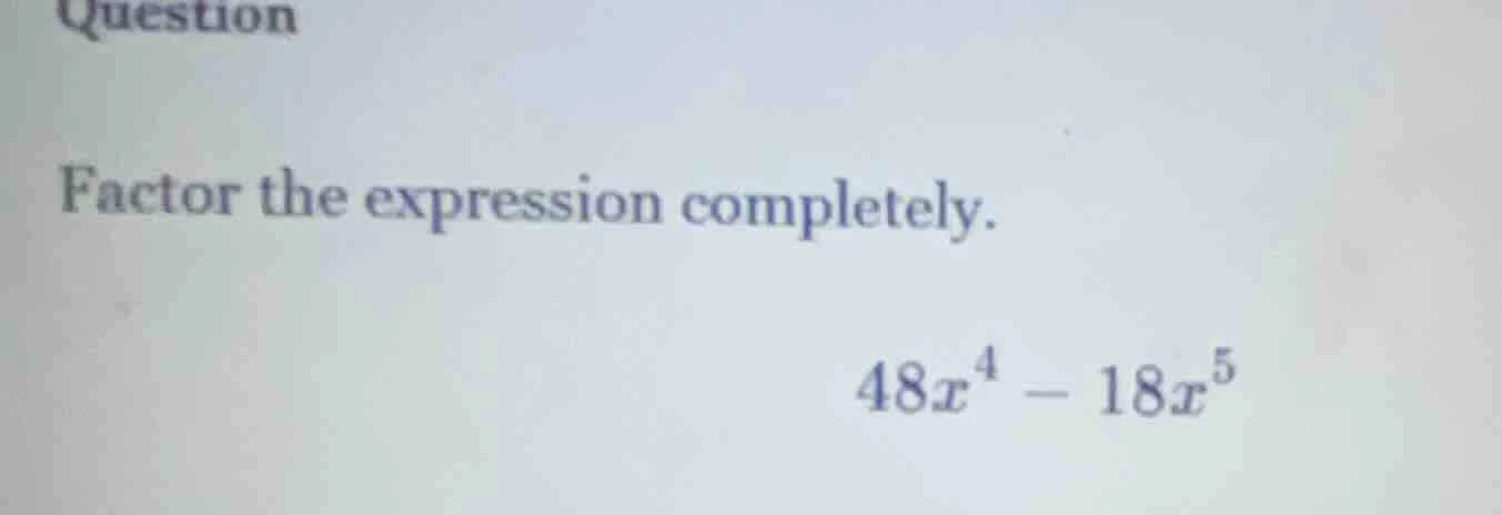 question factor the expression completely. $48x^4 - 18x^5$