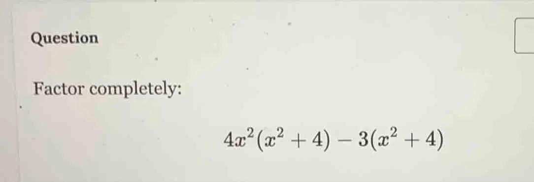 question factor completely: $4x^2(x^2 + 4) - 3(x^2 + 4)$