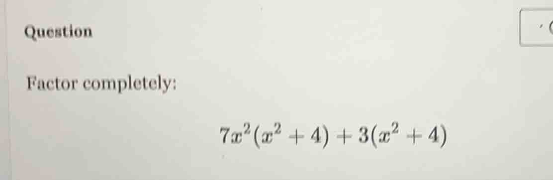 question factor completely: $7x^2(x^2 + 4) + 3(x^2 + 4)$