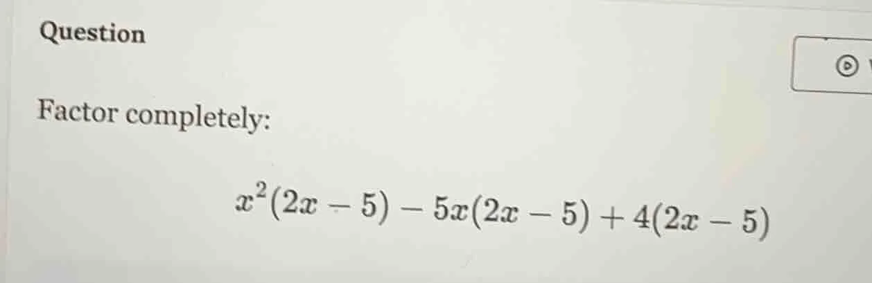 question factor completely: $x^2(2x - 5) - 5x(2x - 5) + 4(2x - 5)$
