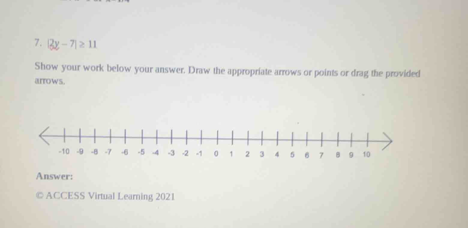 7. |2y - 7| ≥ 11 show your work below your answer. draw the appropriate…