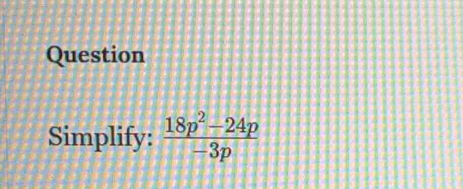question simplify: \\(\frac{18p^2 - 24p}{-3p}\\)